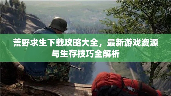 荒野求生下载攻略大全，最新游戏资源与生存技巧全解析