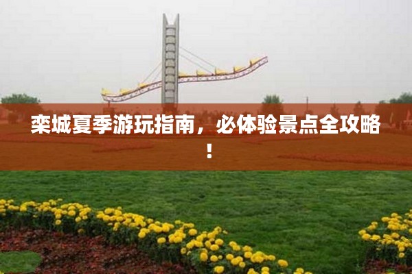 栾城夏季游玩指南，必体验景点全攻略！