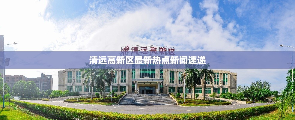 清远高新区最新热点新闻速递