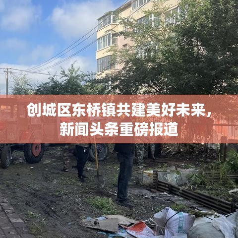 创城区东桥镇共建美好未来，新闻头条重磅报道