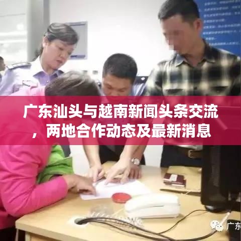 广东汕头与越南新闻头条交流，两地合作动态及最新消息