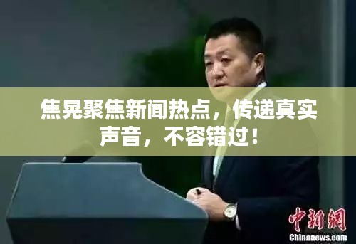 焦晃聚焦新闻热点，传递真实声音，不容错过！