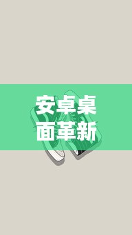 安卓桌面革新重塑用户体验，引领移动时代新潮流！