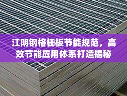 江阴钢格栅板节能规范，高效节能应用体系打造揭秘