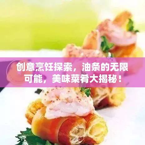 创意烹饪探索，油条的无限可能，美味菜肴大揭秘！