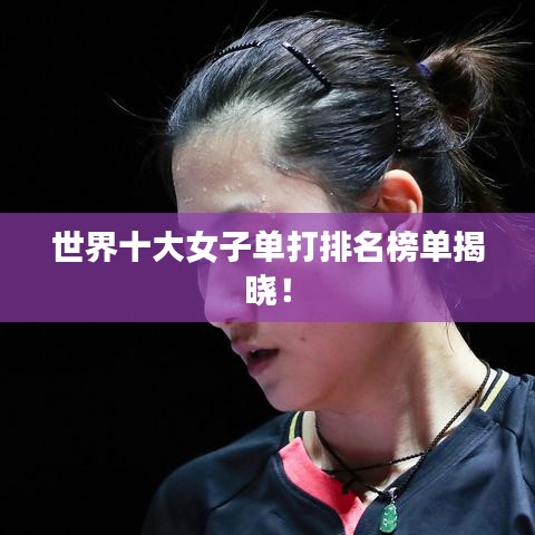 世界十大女子单打排名榜单揭晓！