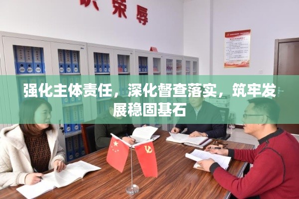 强化主体责任，深化督查落实，筑牢发展稳固基石