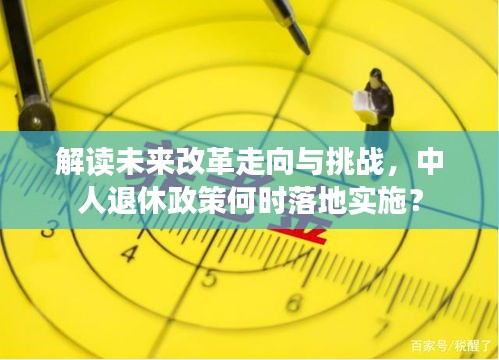 解读未来改革走向与挑战，中人退休政策何时落地实施？