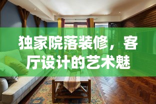 独家院落装修，客厅设计的艺术魅力与独特风格