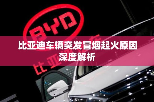 比亚迪车辆突发冒烟起火原因深度解析