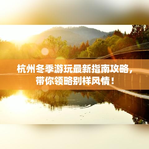 杭州冬季游玩最新指南攻略，带你领略别样风情！