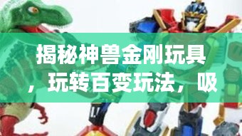 揭秘神兽金刚玩具，玩转百变玩法，吸引孩子目光！