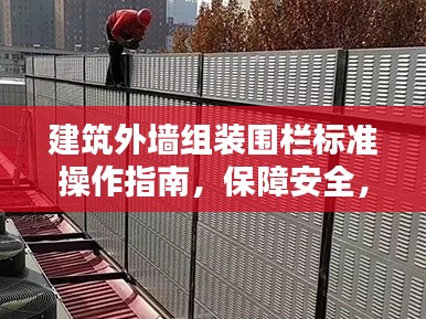 建筑外墙组装围栏标准操作指南，保障安全，规范施工