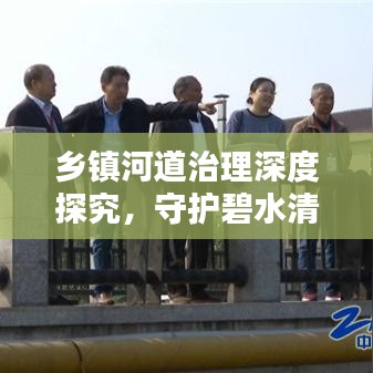 乡镇河道治理深度探究，守护碧水清流，共建美丽乡村