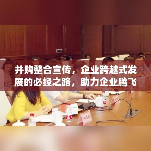 并购整合宣传，企业跨越式发展的必经之路，助力企业腾飞！