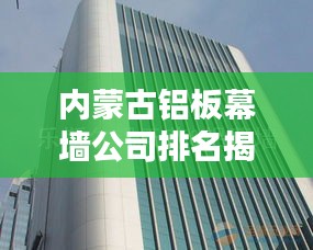 内蒙古铝板幕墙公司排名揭秘，权威榜单，不容错过！