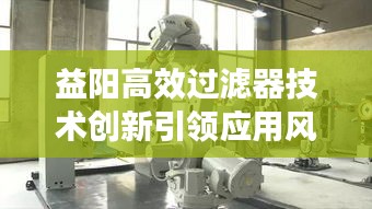 益阳高效过滤器技术创新引领应用风潮