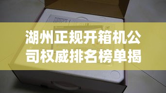 湖州正规开箱机公司权威排名榜单揭晓！