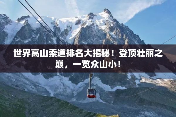 世界高山索道排名大揭秘！登顶壮丽之巅，一览众山小！