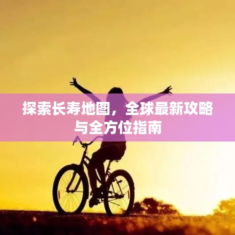 探索长寿地图，全球最新攻略与全方位指南