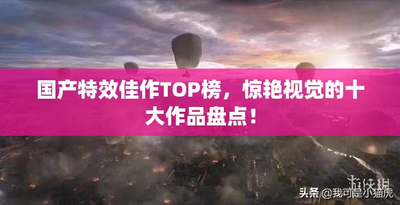国产特效佳作TOP榜，惊艳视觉的十大作品盘点！