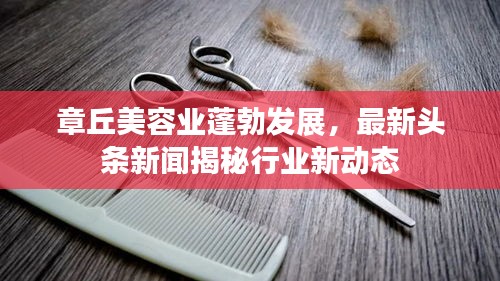 章丘美容业蓬勃发展，最新头条新闻揭秘行业新动态