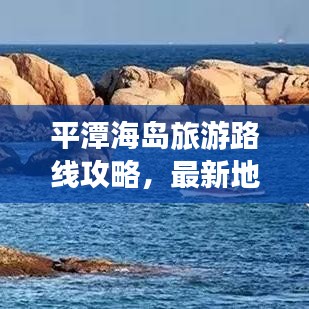 平潭海岛旅游路线攻略，最新地图带你探索绝美之旅