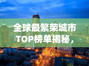 全球最繁荣城市TOP榜单揭秘，探索城市繁荣的奥秘