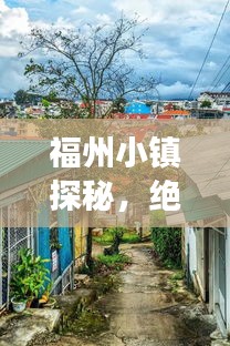 福州小镇探秘，绝美景点一网打尽，旅行攻略大揭秘！