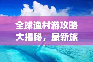 全球渔村游攻略大揭秘，最新旅行指南助你畅游世界渔村！