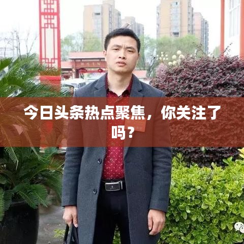 今日头条热点聚焦，你关注了吗？