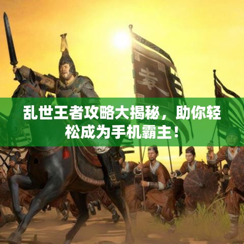 乱世王者攻略大揭秘，助你轻松成为手机霸主！