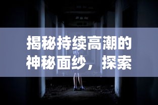 揭秘持续高潮的神秘面纱，探索未知领域的新奥秘