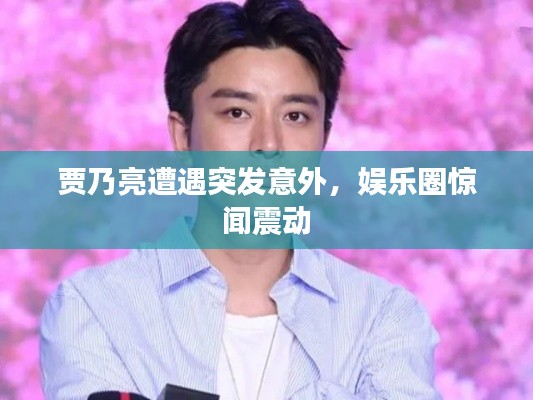 贾乃亮遭遇突发意外，娱乐圈惊闻震动