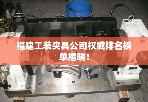 福建工装夹具公司权威排名榜单揭晓！