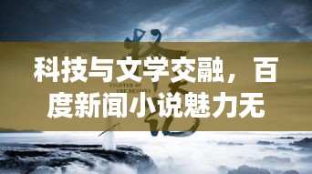 科技与文学交融，百度新闻小说魅力无限，引领阅读新潮流