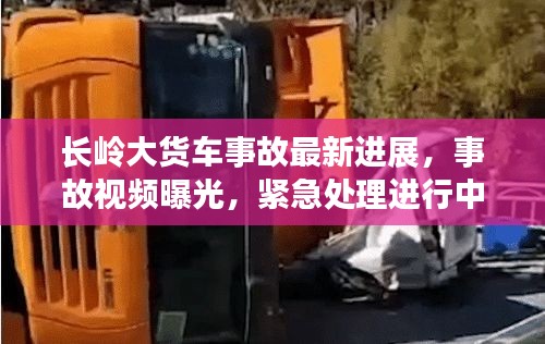 长岭大货车事故最新进展，事故视频曝光，紧急处理进行中