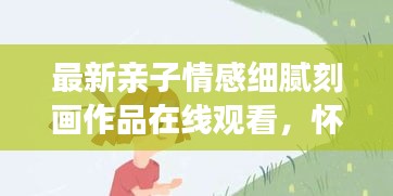 最新亲子情感细腻刻画作品在线观看，怀抱婴儿的情感世界探索
