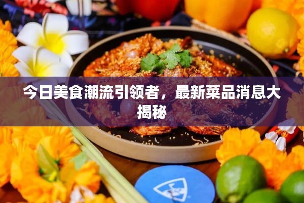 今日美食潮流引领者，最新菜品消息大揭秘
