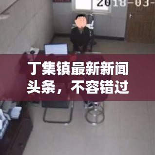丁集镇最新新闻头条，不容错过的本地资讯