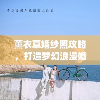 薰衣草婚纱照攻略，打造梦幻浪漫婚纱摄影之旅