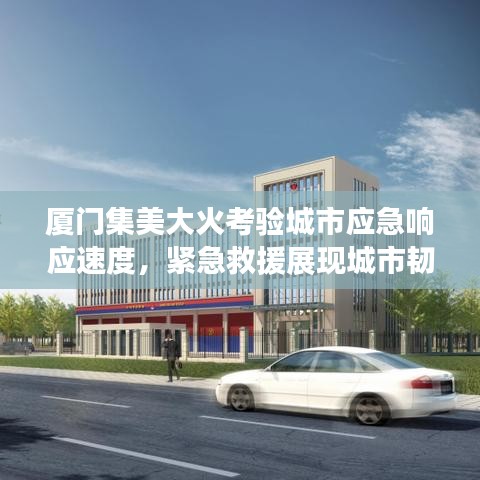 厦门集美大火考验城市应急响应速度，紧急救援展现城市韧性