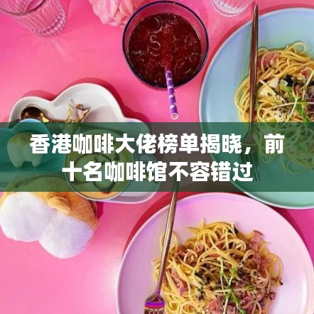 香港咖啡大佬榜单揭晓，前十名咖啡馆不容错过