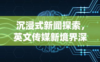 沉浸式新闻探索，英文传媒新境界深度解析