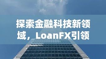 探索金融科技新领域，LoanFX引领百度金融风潮