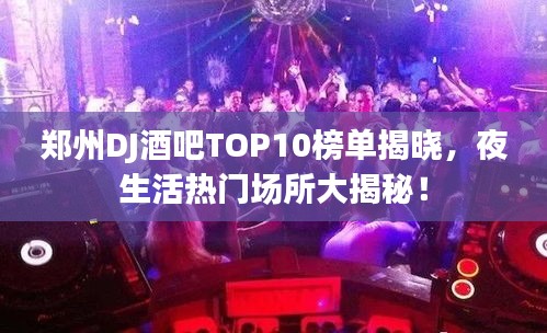 郑州DJ酒吧TOP10榜单揭晓，夜生活热门场所大揭秘！