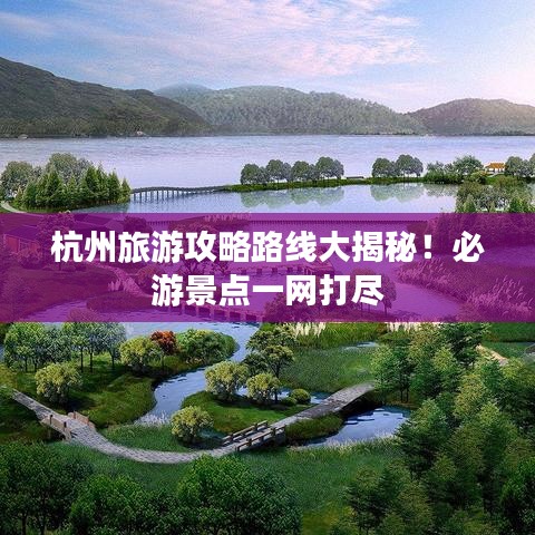 杭州旅游攻略路线大揭秘！必游景点一网打尽
