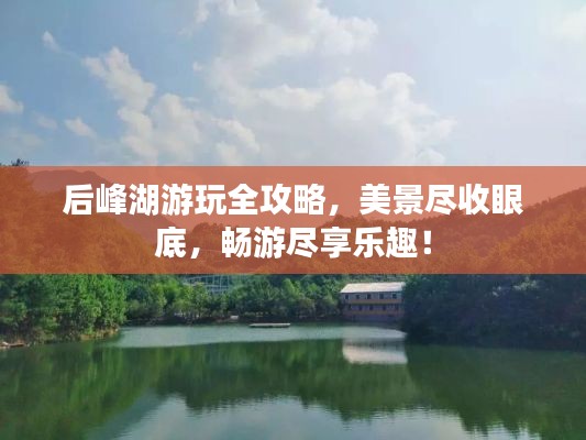 后峰湖游玩全攻略，美景尽收眼底，畅游尽享乐趣！