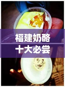 福建奶酪十大必尝店铺，独特美味奶酪之旅带你开启味蕾盛宴！