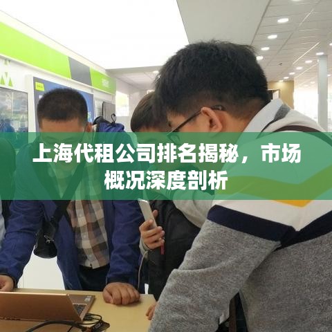 上海代租公司排名揭秘，市场概况深度剖析